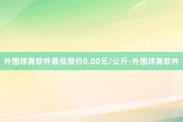 外围球赛软件最低报价8.00元/公斤-外围球赛软件