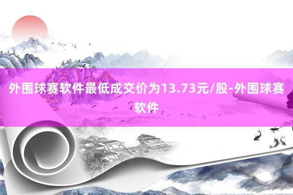 外围球赛软件最低成交价为13.73元/股-外围球赛软件