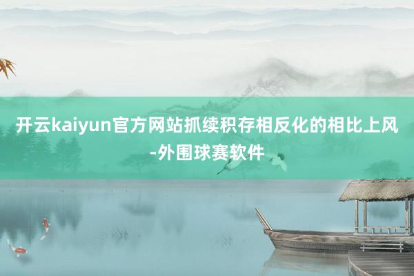 开云kaiyun官方网站抓续积存相反化的相比上风-外围球赛软件