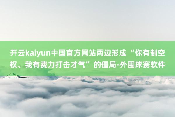 开云kaiyun中国官方网站两边形成 “你有制空权、我有费力打击才气” 的僵局-外围球赛软件