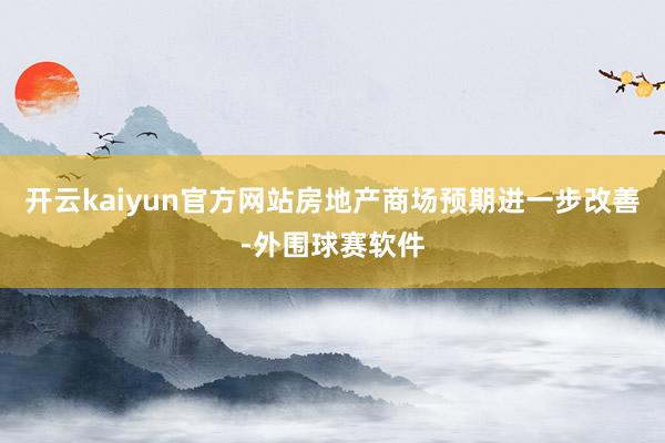 开云kaiyun官方网站房地产商场预期进一步改善-外围球赛软件