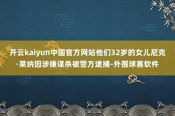 开云kaiyun中国官方网站他们32岁的女儿尼克·莱纳因涉嫌谋杀被警方逮捕-外围球赛软件