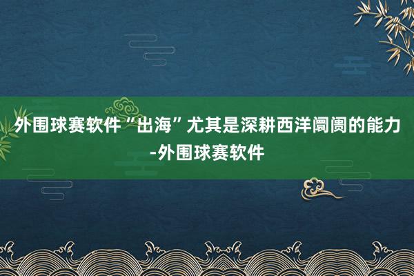 外围球赛软件“出海”尤其是深耕西洋阛阓的能力-外围球赛软件