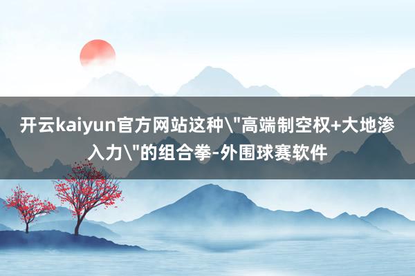 开云kaiyun官方网站这种＂高端制空权+大地渗入力＂的组合拳-外围球赛软件