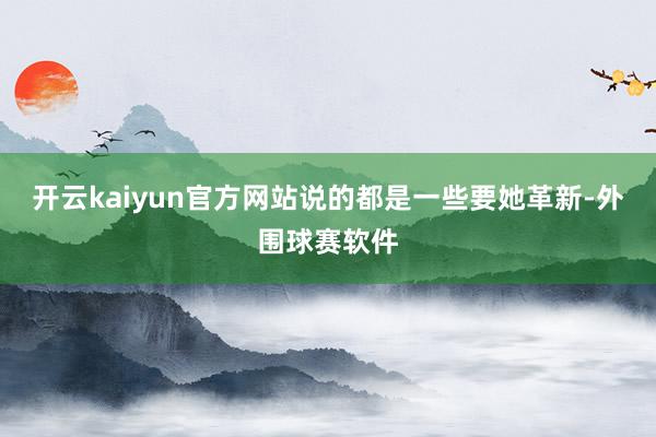 开云kaiyun官方网站说的都是一些要她革新-外围球赛软件