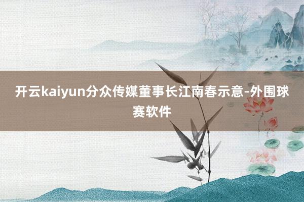 开云kaiyun分众传媒董事长江南春示意-外围球赛软件