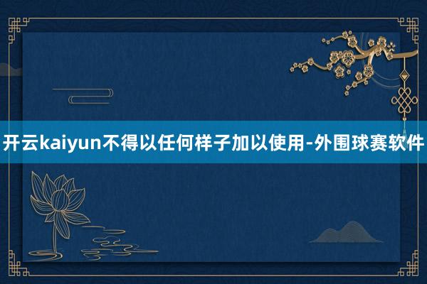 开云kaiyun不得以任何样子加以使用-外围球赛软件