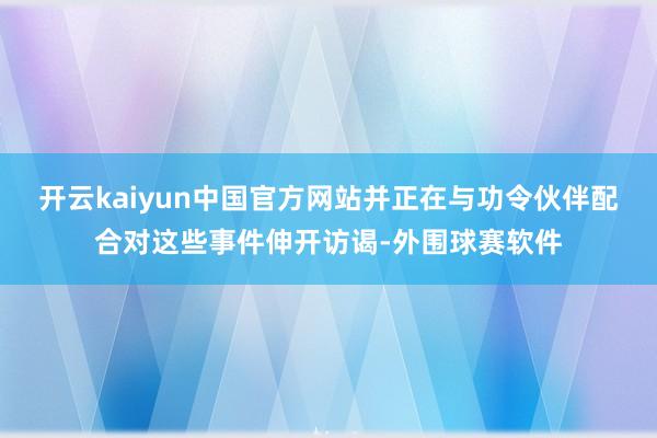 开云kaiyun中国官方网站并正在与功令伙伴配合对这些事件伸开访谒-外围球赛软件