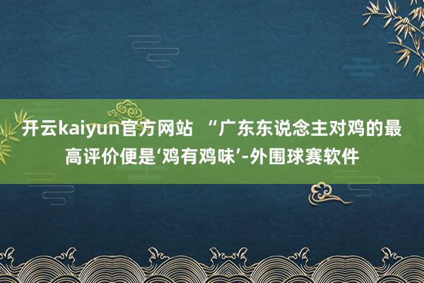 开云kaiyun官方网站  “广东东说念主对鸡的最高评价便是‘鸡有鸡味’-外围球赛软件
