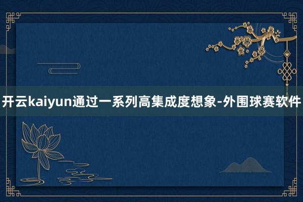 开云kaiyun通过一系列高集成度想象-外围球赛软件