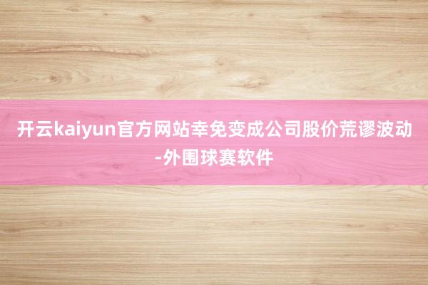 开云kaiyun官方网站幸免变成公司股价荒谬波动-外围球赛软件