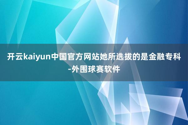 开云kaiyun中国官方网站她所选拔的是金融专科-外围球赛软件