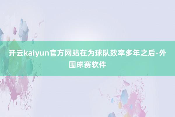 开云kaiyun官方网站在为球队效率多年之后-外围球赛软件