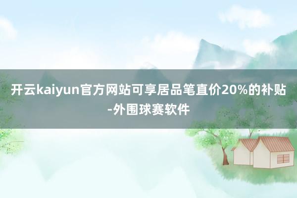 开云kaiyun官方网站可享居品笔直价20%的补贴-外围球赛软件