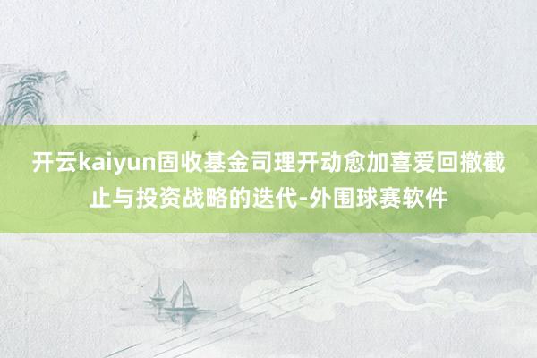 开云kaiyun固收基金司理开动愈加喜爱回撤截止与投资战略的迭代-外围球赛软件