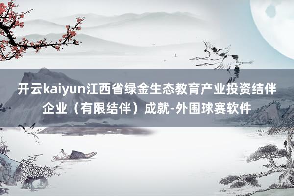 开云kaiyun江西省绿金生态教育产业投资结伴企业（有限结伴）成就-外围球赛软件