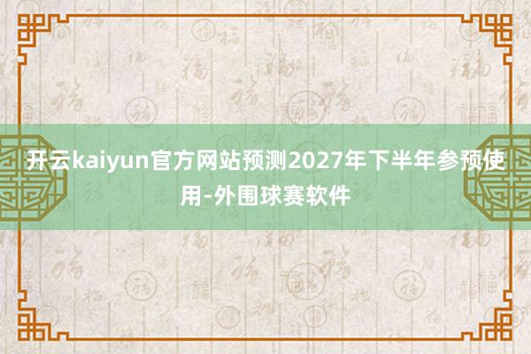 开云kaiyun官方网站预测2027年下半年参预使用-外围球赛软件