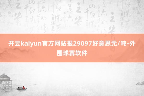 开云kaiyun官方网站报29097好意思元/吨-外围球赛软件