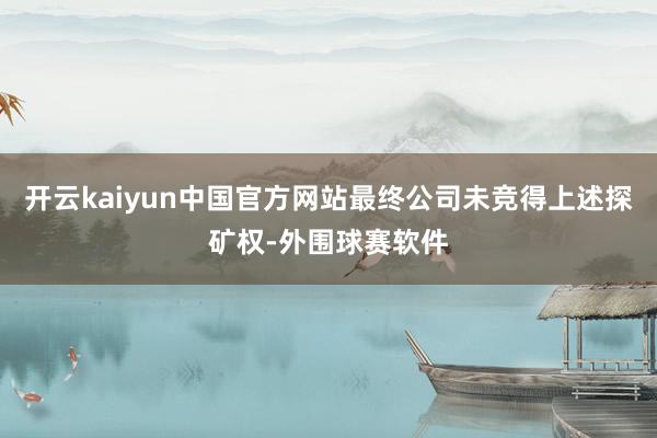 开云kaiyun中国官方网站最终公司未竞得上述探矿权-外围球赛软件
