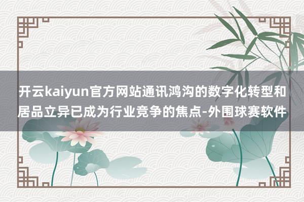 开云kaiyun官方网站通讯鸿沟的数字化转型和居品立异已成为行业竞争的焦点-外围球赛软件