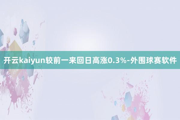 开云kaiyun较前一来回日高涨0.3%-外围球赛软件