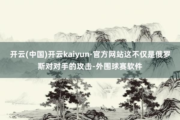 开云(中国)开云kaiyun·官方网站这不仅是俄罗斯对对手的攻击-外围球赛软件