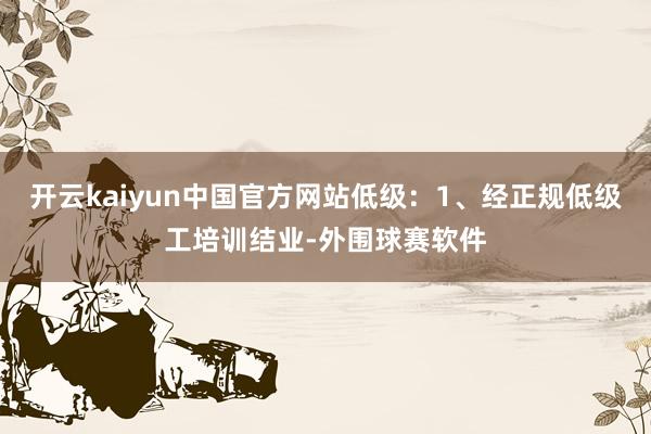 开云kaiyun中国官方网站低级：1、经正规低级工培训结业-外围球赛软件