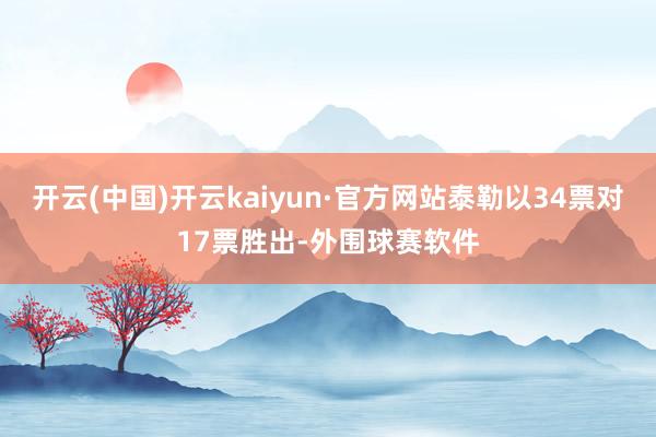 开云(中国)开云kaiyun·官方网站泰勒以34票对17票胜出-外围球赛软件