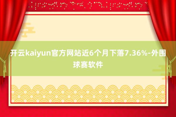 开云kaiyun官方网站近6个月下落7.36%-外围球赛软件