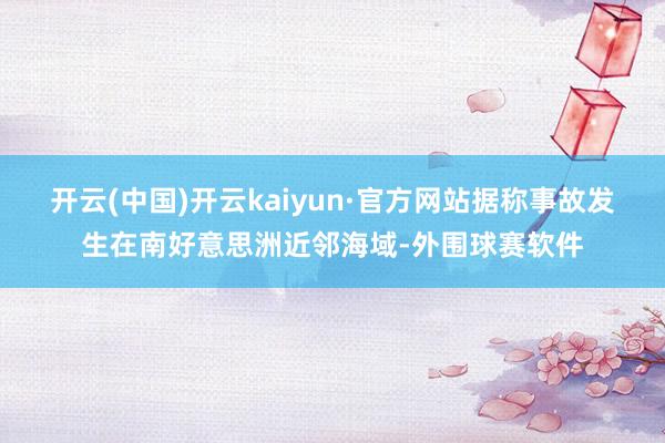 开云(中国)开云kaiyun·官方网站据称事故发生在南好意思洲近邻海域-外围球赛软件