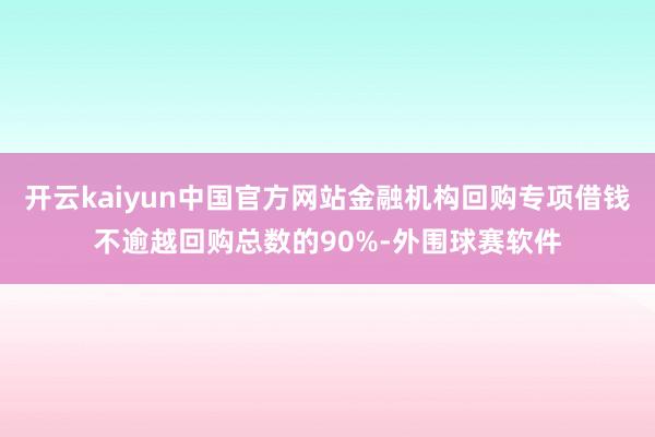 开云kaiyun中国官方网站金融机构回购专项借钱不逾越回购总数的90%-外围球赛软件