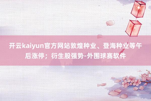 开云kaiyun官方网站敦煌种业、登海种业等午后涨停；衍生股强势-外围球赛软件