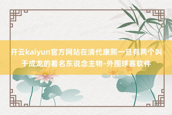 开云kaiyun官方网站在清代康熙一旦有两个叫于成龙的着名东说念主物-外围球赛软件