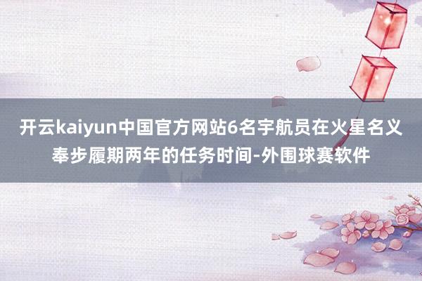 开云kaiyun中国官方网站6名宇航员在火星名义奉步履期两年的任务时间-外围球赛软件