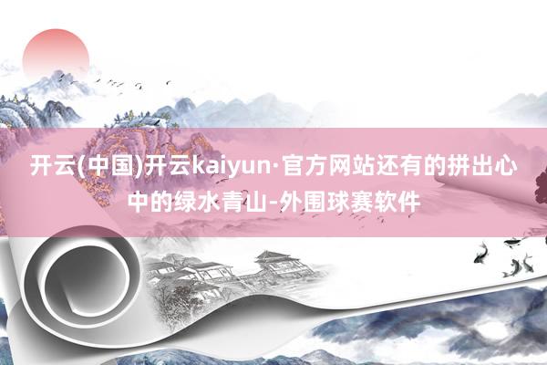 开云(中国)开云kaiyun·官方网站还有的拼出心中的绿水青山-外围球赛软件