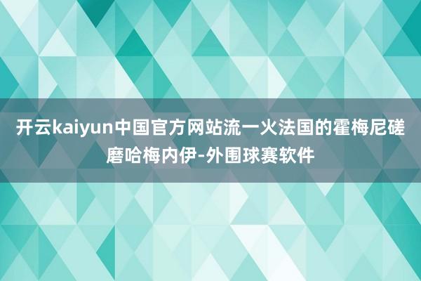 开云kaiyun中国官方网站流一火法国的霍梅尼磋磨哈梅内伊-外围球赛软件