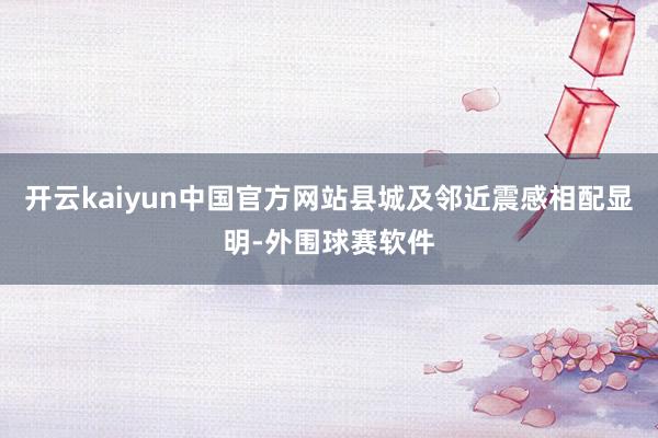 开云kaiyun中国官方网站县城及邻近震感相配显明-外围球赛软件