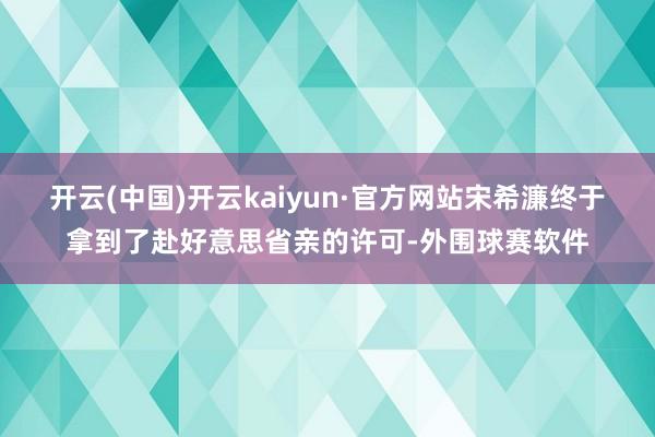 开云(中国)开云kaiyun·官方网站宋希濂终于拿到了赴好意思省亲的许可-外围球赛软件