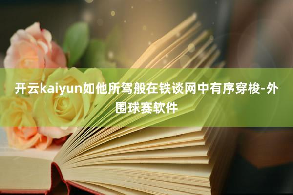 开云kaiyun如他所驾般在铁谈网中有序穿梭-外围球赛软件