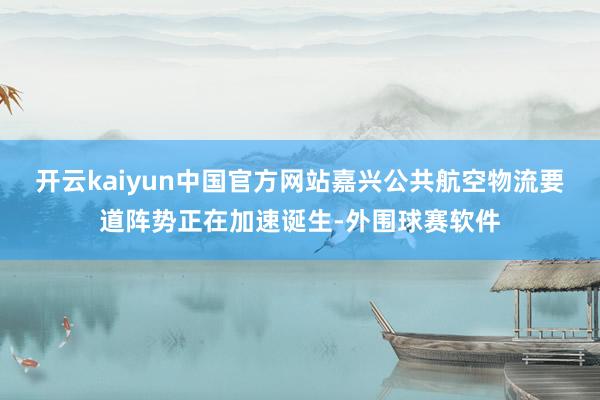 开云kaiyun中国官方网站嘉兴公共航空物流要道阵势正在加速诞生-外围球赛软件