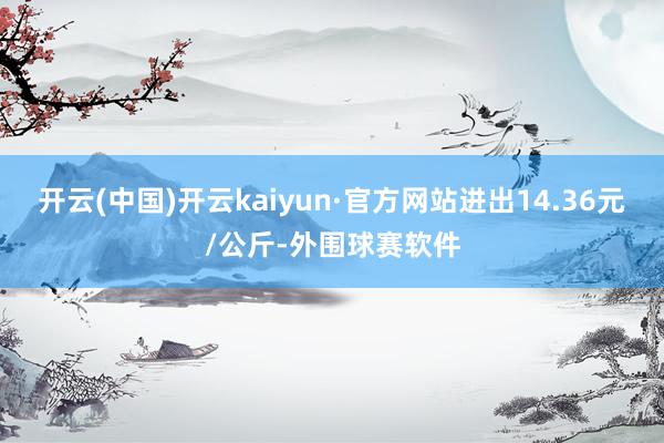 开云(中国)开云kaiyun·官方网站进出14.36元/公斤-外围球赛软件