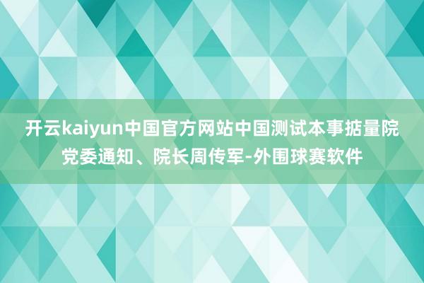 开云kaiyun中国官方网站中国测试本事掂量院党委通知、院长周传军-外围球赛软件