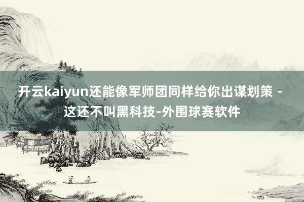 开云kaiyun还能像军师团同样给你出谋划策 - 这还不叫黑科技-外围球赛软件