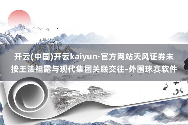 开云(中国)开云kaiyun·官方网站天风证券未按王法袒露与现代集团关联交往-外围球赛软件