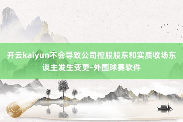 开云kaiyun不会导致公司控股股东和实质收场东谈主发生变更-外围球赛软件