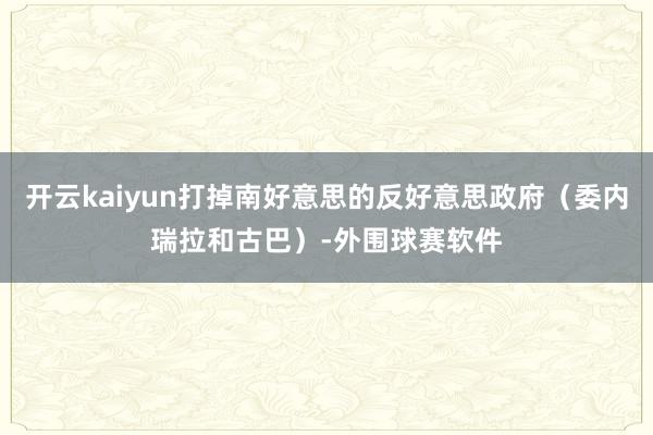 开云kaiyun打掉南好意思的反好意思政府（委内瑞拉和古巴）-外围球赛软件