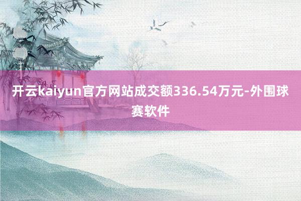 开云kaiyun官方网站成交额336.54万元-外围球赛软件