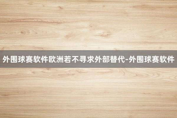 外围球赛软件欧洲若不寻求外部替代-外围球赛软件