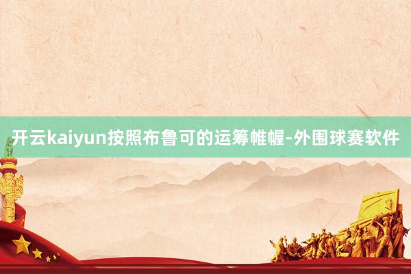 开云kaiyun按照布鲁可的运筹帷幄-外围球赛软件