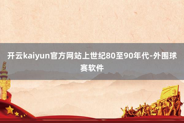 开云kaiyun官方网站上世纪80至90年代-外围球赛软件